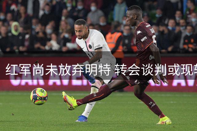 红军尚未放弃明特 转会谈判或现转机
